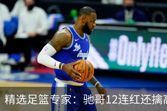 精选足篮专家：驰哥12连红还擒高赔 玉姐说彩12连红